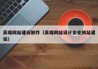 高端網(wǎng)站建設(shè)制作（高端網(wǎng)站設(shè)計企業(yè)網(wǎng)站建設(shè)）