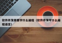 軟件開發(fā)需要學(xué)什么編程（軟件開發(fā)學(xué)什么編程語言）