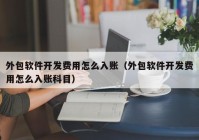 外包軟件開發(fā)費用怎么入賬（外包軟件開發(fā)費用怎么入賬科目）