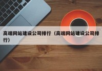 高端網(wǎng)站建設(shè)公司排行（高端網(wǎng)站建設(shè)公司排行）