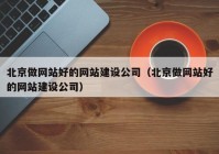 北京做網(wǎng)站好的網(wǎng)站建設(shè)公司（北京做網(wǎng)站好的網(wǎng)站建設(shè)公司）