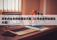 簡(jiǎn)單的企業(yè)網(wǎng)站建設(shè)方案（公司企業(yè)網(wǎng)站建設(shè)方案）