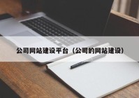 公司網(wǎng)站建設(shè)平臺(tái)（公司的網(wǎng)站建設(shè)）