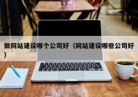 做網(wǎng)站建設(shè)哪個公司好（網(wǎng)站建設(shè)哪些公司好）