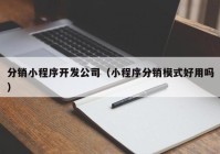 分銷小程序開(kāi)發(fā)公司（小程序分銷模式好用嗎）