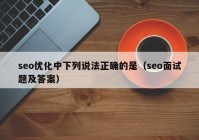 seo優(yōu)化中下列說法正確的是（seo面試題及答案）