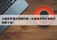 小程序開發(fā)公司排行榜（小程序開發(fā)公司排行榜前十名）