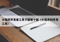 小程序開發(fā)者工具下載哪個版（小程序的開發(fā)工具）