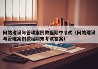 網(wǎng)站建設(shè)與管理案例教程期中考試（網(wǎng)站建設(shè)與管理案例教程期末考試答案）