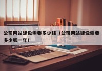 公司網(wǎng)站建設(shè)需要多少錢（公司網(wǎng)站建設(shè)需要多少錢一年）