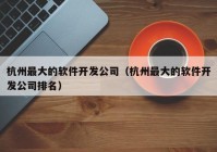 杭州最大的軟件開發(fā)公司（杭州最大的軟件開發(fā)公司排名）