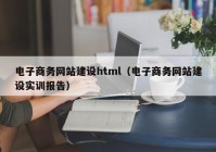 電子商務(wù)網(wǎng)站建設(shè)html（電子商務(wù)網(wǎng)站建設(shè)實(shí)訓(xùn)報告）