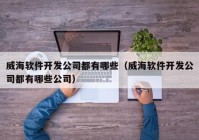 威海軟件開發(fā)公司都有哪些（威海軟件開發(fā)公司都有哪些公司）