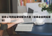 裝修公司網(wǎng)站建設(shè)解決方案（裝修企業(yè)網(wǎng)站建設(shè)）