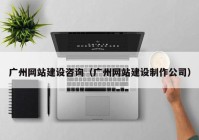 廣州網(wǎng)站建設(shè)咨詢（廣州網(wǎng)站建設(shè)制作公司）