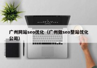 廣州網(wǎng)站seo優(yōu)化（廣州做seo整站優(yōu)化公司）