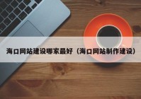 ?？诰W(wǎng)站建設(shè)哪家最好（海口網(wǎng)站制作建設(shè)）