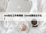 seo優(yōu)化工作有哪些（seo主要優(yōu)化什么）