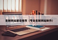 定制網(wǎng)站建設推薦（專業(yè)定制網(wǎng)站制作）