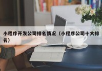 小程序開發(fā)公司排名情況（小程序公司十大排名）