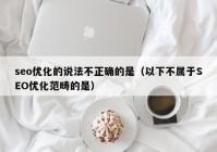 seo優(yōu)化的說法不正確的是（以下不屬于SEO優(yōu)化范疇的是）