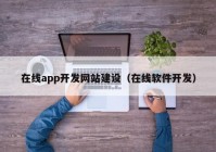 在線app開(kāi)發(fā)網(wǎng)站建設(shè)（在線軟件開(kāi)發(fā)）