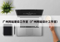 廣州網(wǎng)站建設工作室（廣州網(wǎng)站設計工作室）