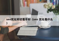 seo優(yōu)化好還是不好（seo 優(yōu)化是什么）