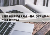 軟件開發(fā)需要學(xué)什么專業(yè)計(jì)算機(jī)（計(jì)算機(jī)軟件開發(fā)主要學(xué)什么）