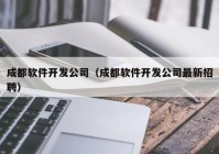 成都軟件開發(fā)公司（成都軟件開發(fā)公司最新招聘）