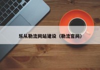 樂從勒流網(wǎng)站建設(shè)（勒流官網(wǎng)）