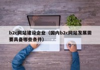 b2c網(wǎng)站建設企業(yè)（國內b2c網(wǎng)站發(fā)展需要具備哪些條件）