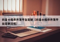 抖音小程序開發(fā)平臺(tái)定制（抖音小程序開發(fā)平臺(tái)定制流程）