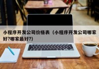 小程序開發(fā)公司價格表（小程序開發(fā)公司哪家好?哪家最好?）