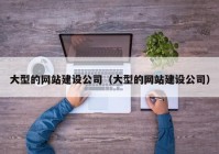 大型的網(wǎng)站建設(shè)公司（大型的網(wǎng)站建設(shè)公司）