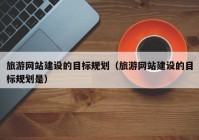 旅游網(wǎng)站建設(shè)的目標(biāo)規(guī)劃（旅游網(wǎng)站建設(shè)的目標(biāo)規(guī)劃是）