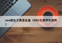 seo優(yōu)化工具怎么選（SEO工具優(yōu)化軟件）