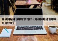 高級網(wǎng)站建設哪家公司好（高級網(wǎng)站建設哪家公司好些）