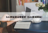 b2c網(wǎng)站建設(shè)哪家好（b2c商城網(wǎng)站）