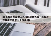 qq小程序開發(fā)者工具代碼上傳失敗（小程序開發(fā)者工具怎么上傳代碼）