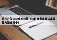 軟件開發(fā)企業(yè)成本核算（軟件開發(fā)企業(yè)成本核算方法選哪個(gè)）