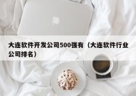 大連軟件開發(fā)公司500強(qiáng)有（大連軟件行業(yè)公司排名）