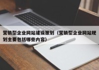 營銷型企業(yè)網(wǎng)站建設(shè)策劃（營銷型企業(yè)網(wǎng)站規(guī)劃主要包括哪些內(nèi)容）