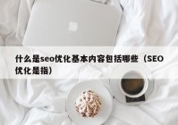 什么是seo優(yōu)化基本內(nèi)容包括哪些（SEO優(yōu)化是指）