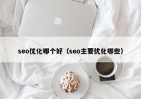 seo優(yōu)化哪個好（seo主要優(yōu)化哪些）