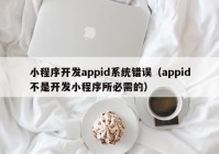 小程序開發(fā)appid系統(tǒng)錯(cuò)誤（appid不是開發(fā)小程序所必需的）