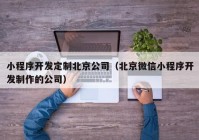 小程序開發(fā)定制北京公司（北京微信小程序開發(fā)制作的公司）