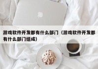 游戲軟件開發(fā)都有什么部門（游戲軟件開發(fā)都有什么部門組成）