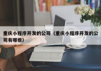 重慶小程序開發(fā)的公司（重慶小程序開發(fā)的公司有哪些）