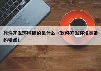 軟件開發(fā)環(huán)境指的是什么（軟件開發(fā)環(huán)境具備的特點(diǎn)）